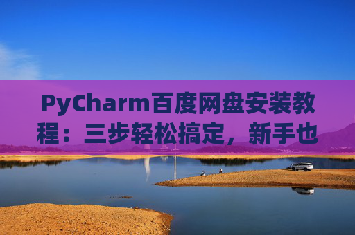 PyCharm百度网盘安装教程：三步轻松搞定，新手也能快速上手